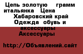 Цепь золотую 25 грамм итальянка › Цена ­ 60 000 - Хабаровский край Одежда, обувь и аксессуары » Аксессуары   